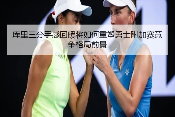 库里三分手感回暖将如何重塑勇士附加赛竞争格局前景