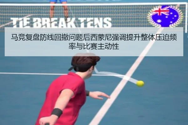 马竞复盘防线回撤问题后西蒙尼强调提升整体压迫频率与比赛主动性