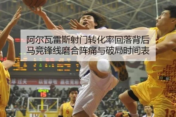 阿尔瓦雷斯射门转化率回落背后 马竞锋线磨合阵痛与破局时间表